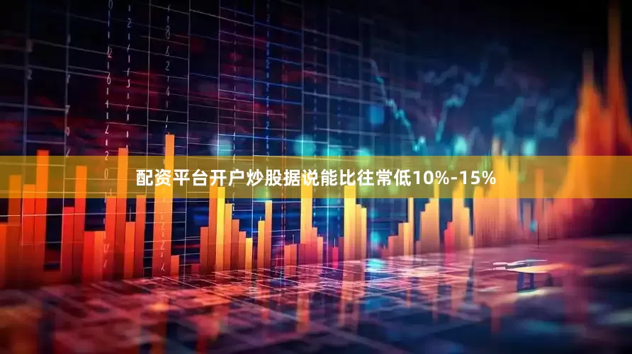 配资平台开户炒股据说能比往常低10%-15%