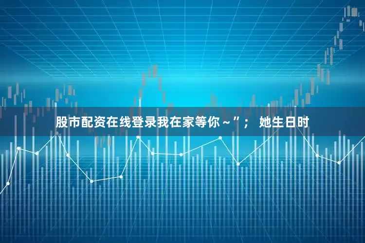 股市配资在线登录我在家等你～”； 她生日时