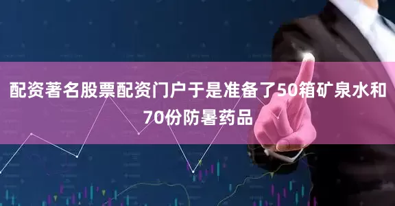 配资著名股票配资门户于是准备了50箱矿泉水和70份防暑药品