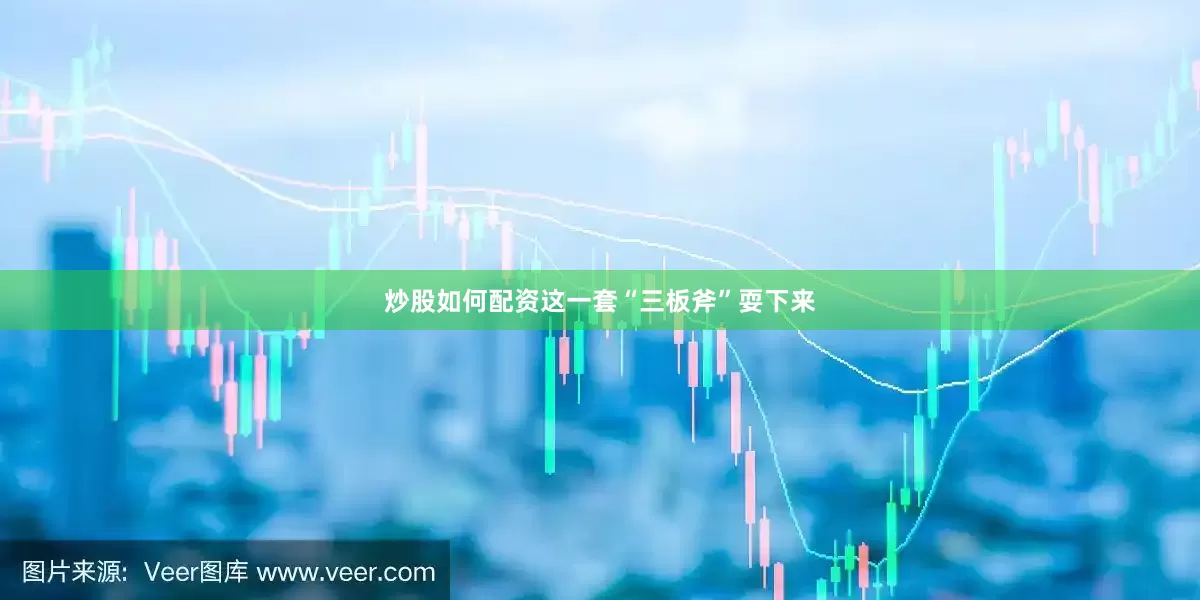 炒股如何配资这一套“三板斧”耍下来