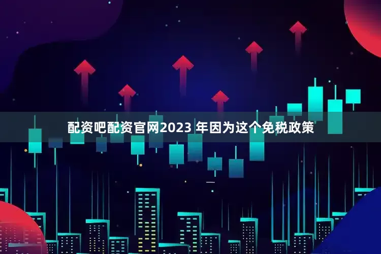 配资吧配资官网2023 年因为这个免税政策