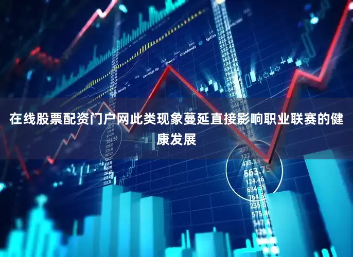 在线股票配资门户网此类现象蔓延直接影响职业联赛的健康发展