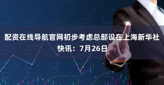 配资在线导航官网初步考虑总部设在上海　　新华社快讯：7月26日