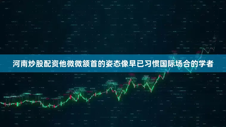 河南炒股配资他微微颔首的姿态像早已习惯国际场合的学者