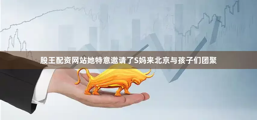 股王配资网站她特意邀请了S妈来北京与孩子们团聚