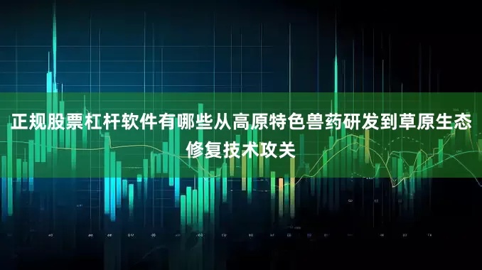 正规股票杠杆软件有哪些从高原特色兽药研发到草原生态修复技术攻关