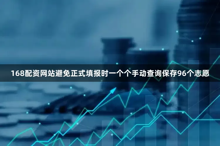 168配资网站避免正式填报时一个个手动查询保存96个志愿
