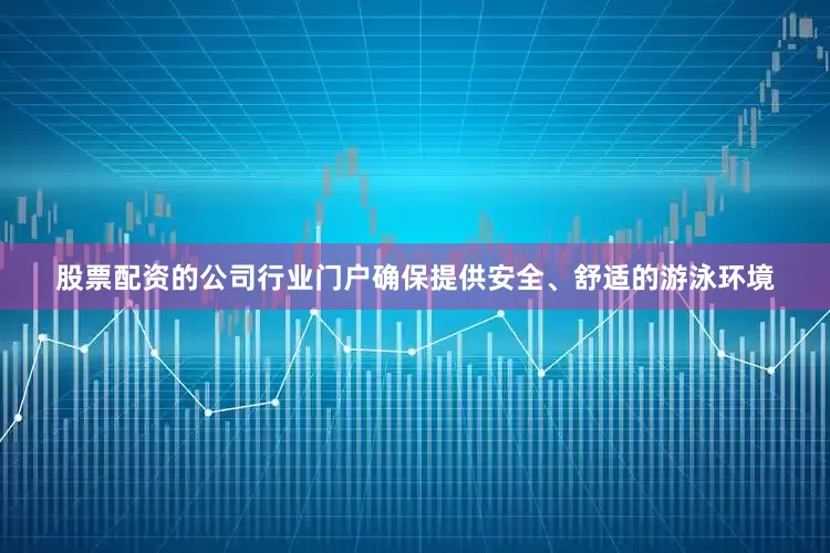 股票配资的公司行业门户确保提供安全、舒适的游泳环境