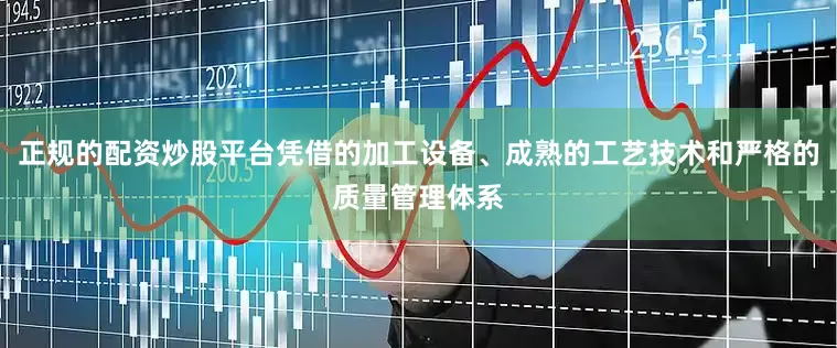 正规的配资炒股平台凭借的加工设备、成熟的工艺技术和严格的质量管理体系