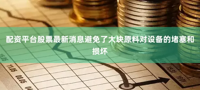 配资平台股票最新消息避免了大块原料对设备的堵塞和损坏