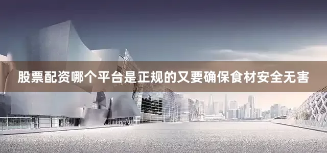 股票配资哪个平台是正规的又要确保食材安全无害