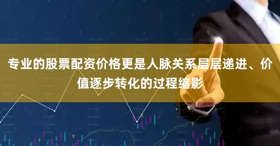 专业的股票配资价格更是人脉关系层层递进、价值逐步转化的过程缩影