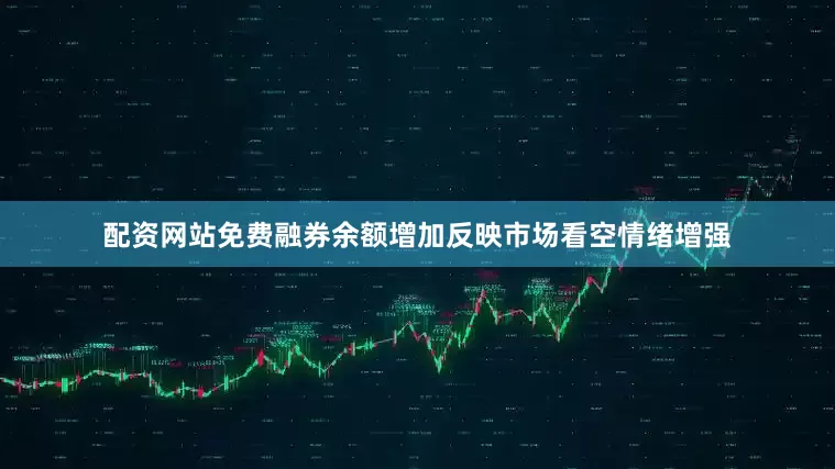 配资网站免费融券余额增加反映市场看空情绪增强