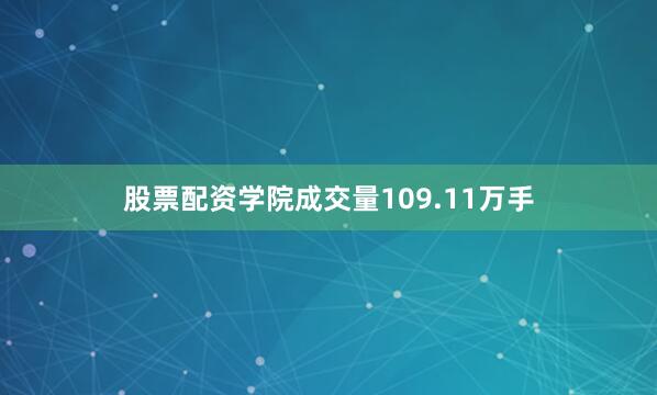 股票配资学院成交量109.11万手