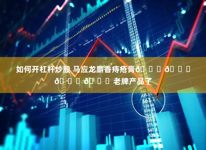如何开杠杆炒股 马应龙麝香痔疮膏🌟🌟🌟🌟老牌产品了