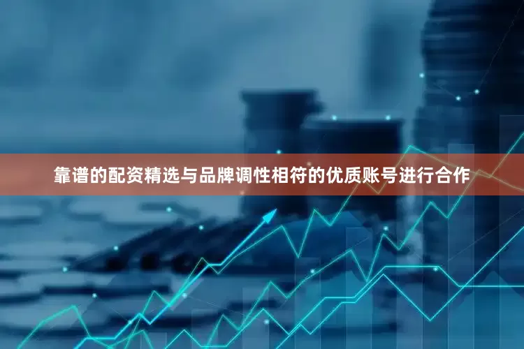 靠谱的配资精选与品牌调性相符的优质账号进行合作