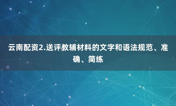 云南配资2.送评教辅材料的文字和语法规范、准确、简练