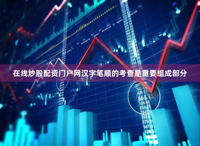 在线炒股配资门户网汉字笔顺的考查是重要组成部分