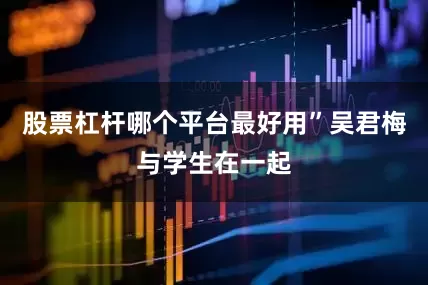 股票杠杆哪个平台最好用”吴君梅与学生在一起