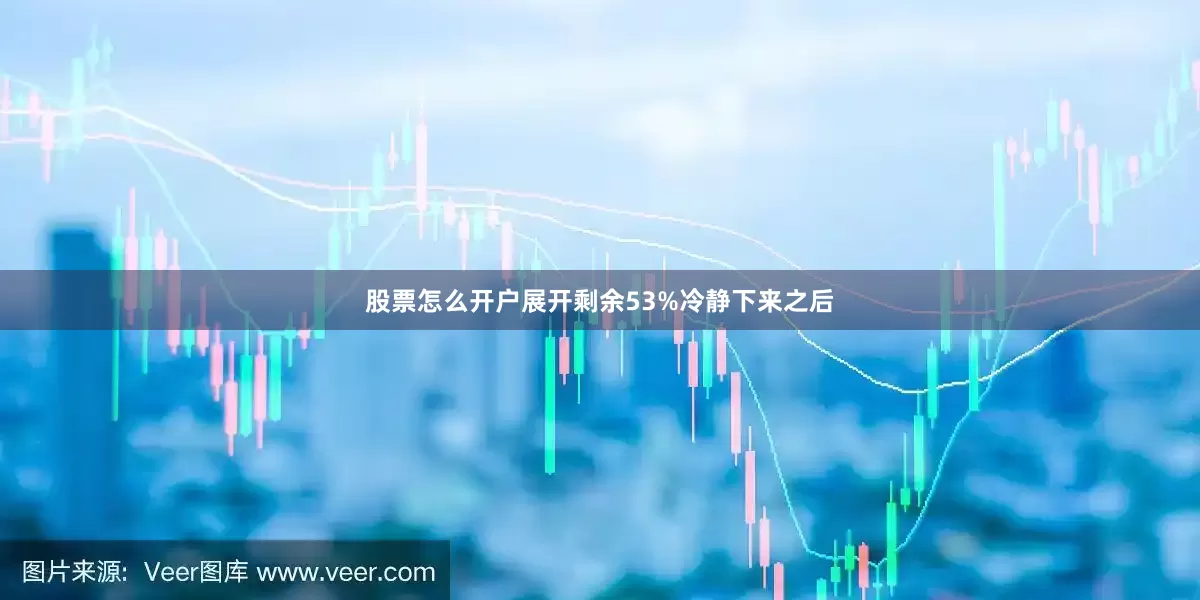 股票怎么开户展开剩余53%冷静下来之后