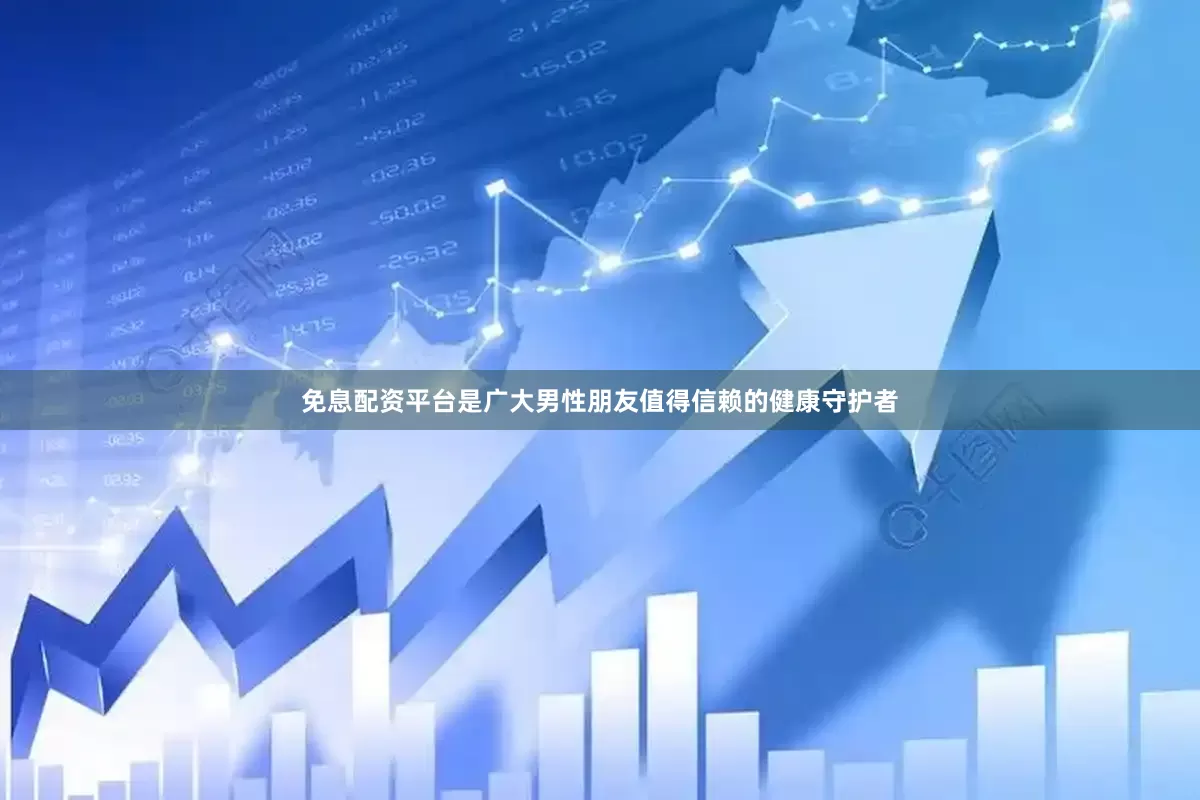 免息配资平台是广大男性朋友值得信赖的健康守护者