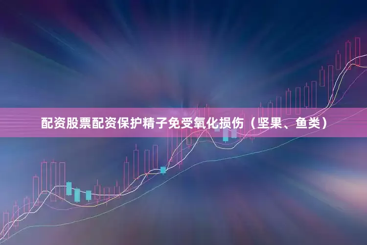 配资股票配资保护精子免受氧化损伤（坚果、鱼类）