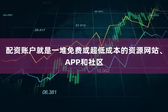 配资账户就是一堆免费或超低成本的资源网站、APP和社区